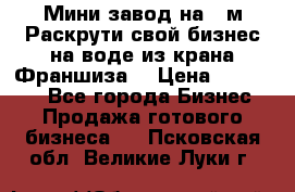 Мини завод на 30м.Раскрути свой бизнес на воде из крана.Франшиза. › Цена ­ 105 000 - Все города Бизнес » Продажа готового бизнеса   . Псковская обл.,Великие Луки г.